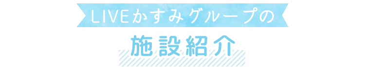 LIVEかすみグループの施設紹介